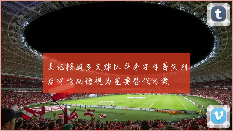 美记报道多支球队争夺字母哥失利后将伦纳德视为重要替代方案