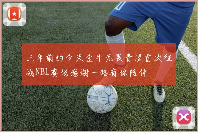 三年前的今天金牛无畏青涩首次征战NBL赛场感谢一路有你陪伴
