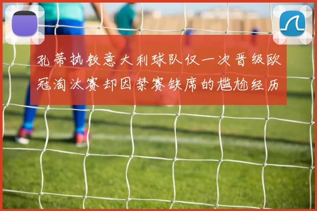 孔蒂执教意大利球队仅一次晋级欧冠淘汰赛却因禁赛缺席的尴尬经历