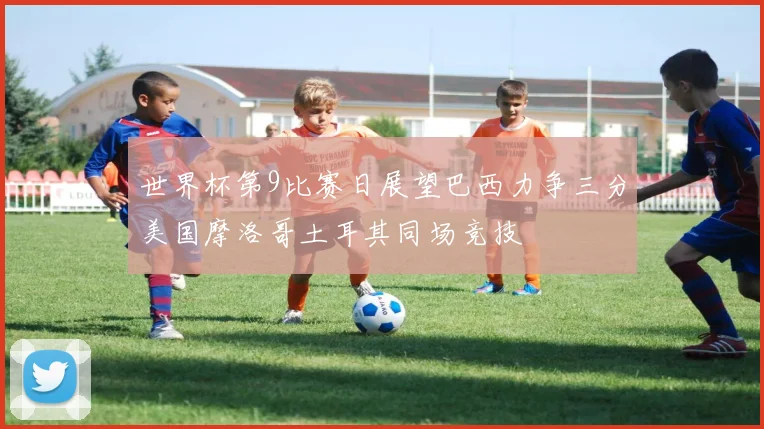 世界杯第9比赛日展望巴西力争三分美国摩洛哥土耳其同场竞技