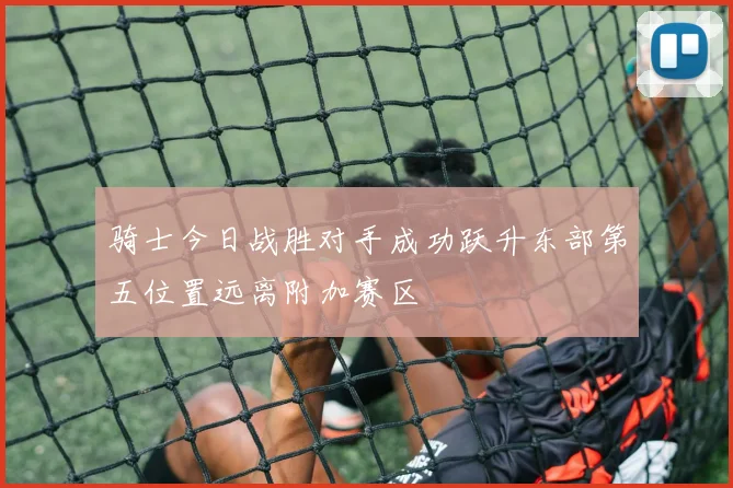 骑士今日战胜对手成功跃升东部第五位置远离附加赛区