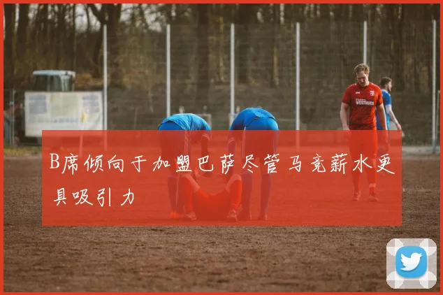 B席倾向于加盟巴萨尽管马竞薪水更具吸引力
