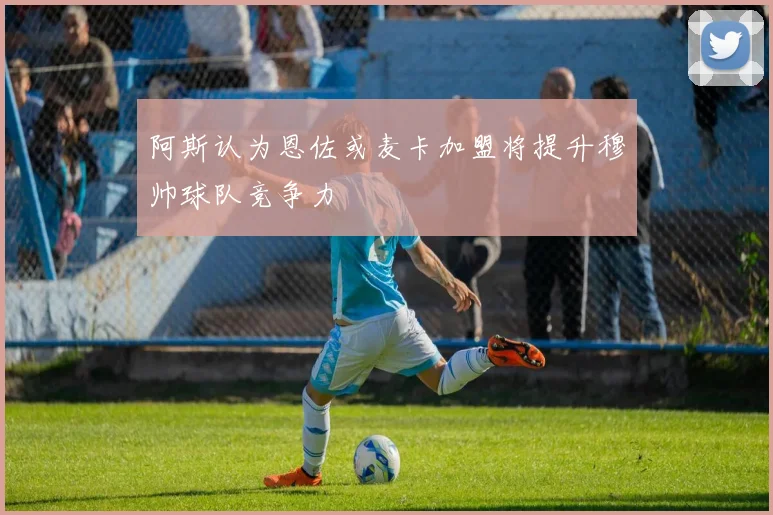 阿斯认为恩佐或麦卡加盟将提升穆帅球队竞争力