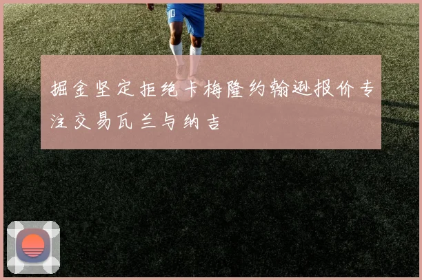 掘金坚定拒绝卡梅隆约翰逊报价专注交易瓦兰与纳吉