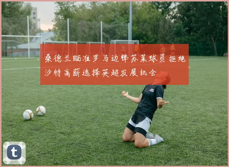 桑德兰瞄准罗马边锋苏莱球员拒绝沙特高薪选择英超发展机会