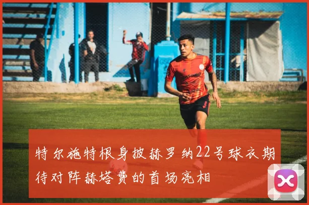 特尔施特根身披赫罗纳22号球衣期待对阵赫塔费的首场亮相