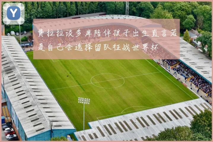 费拉拉谈多库陪伴孩子出生直言若是自己会选择留队征战世界杯