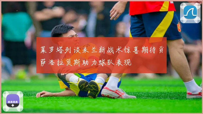 莱罗塔列谈米兰新战术惊喜期待贡萨洛拉莫斯助力球队表现