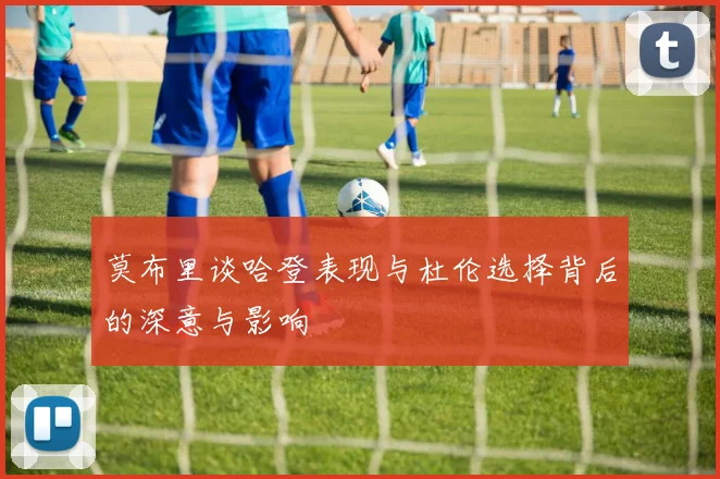 莫布里谈哈登表现与杜伦选择背后的深意与影响