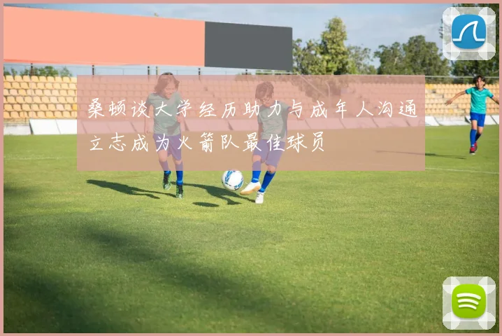 桑顿谈大学经历助力与成年人沟通立志成为火箭队最佳球员