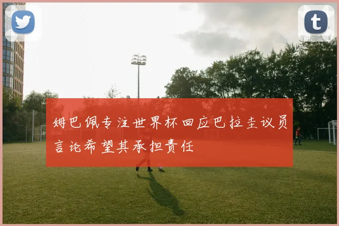 姆巴佩专注世界杯回应巴拉圭议员言论希望其承担责任