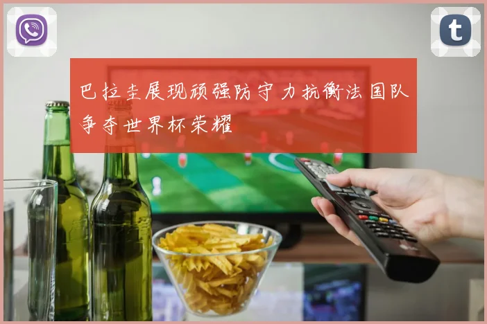 巴拉圭展现顽强防守力抗衡法国队争夺世界杯荣耀