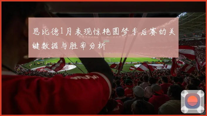恩比德1月表现惊艳圆梦季后赛的关键数据与胜率分析