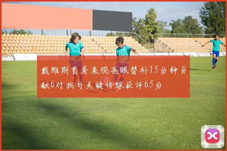 戴维斯首秀表现亮眼替补15分钟贡献6对抗与关键传球获评65分