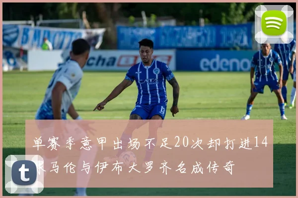 单赛季意甲出场不足20次却打进14球马伦与伊布大罗齐名成传奇