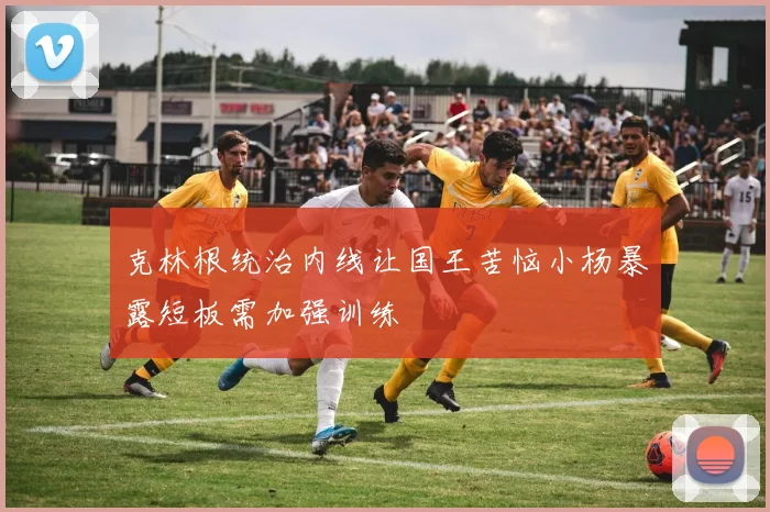 克林根统治内线让国王苦恼小杨暴露短板需加强训练