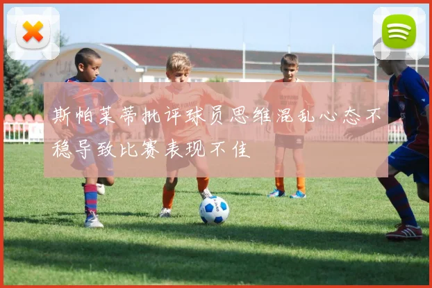 斯帕莱蒂批评球员思维混乱心态不稳导致比赛表现不佳