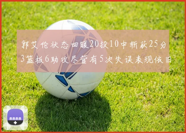 郭艾伦状态回暖20投10中斩获25分3篮板6助攻尽管有5次失误表现依旧可圈可点
