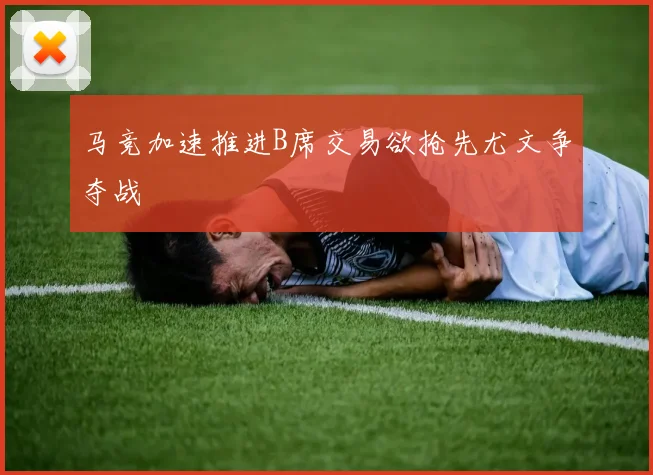 马竞加速推进B席交易欲抢先尤文争夺战