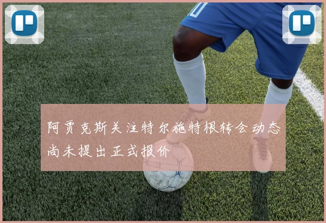 阿贾克斯关注特尔施特根转会动态尚未提出正式报价