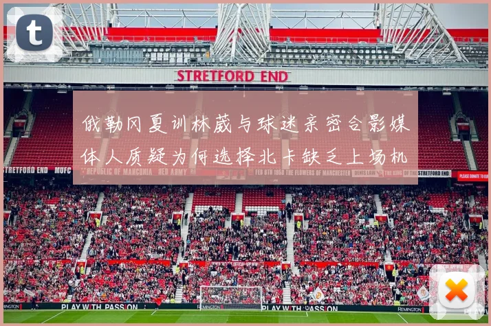 俄勒冈夏训林葳与球迷亲密合影媒体人质疑为何选择北卡缺乏上场机会