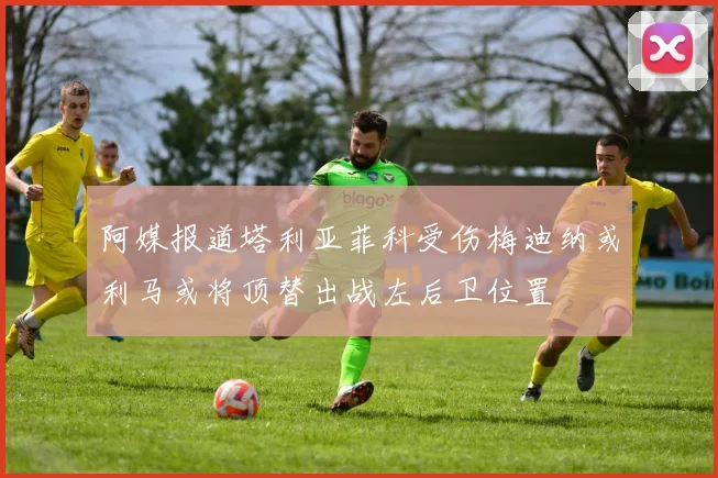 阿媒报道塔利亚菲科受伤梅迪纳或利马或将顶替出战左后卫位置