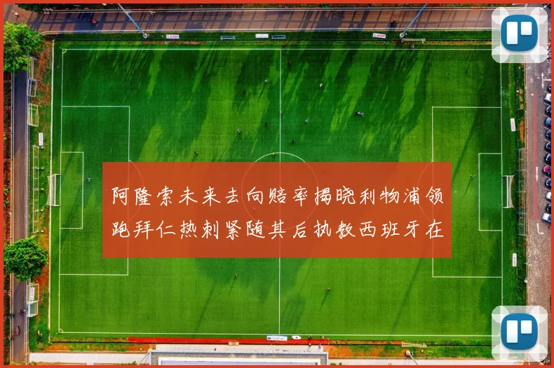 阿隆索未来去向赔率揭晓利物浦领跑拜仁热刺紧随其后执教西班牙在列