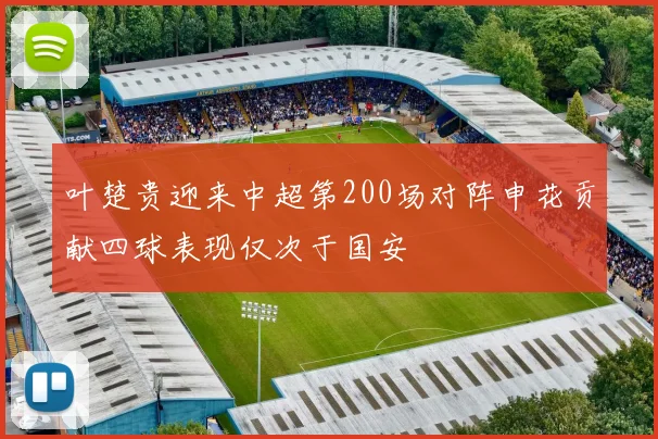 叶楚贵迎来中超第200场对阵申花贡献四球表现仅次于国安