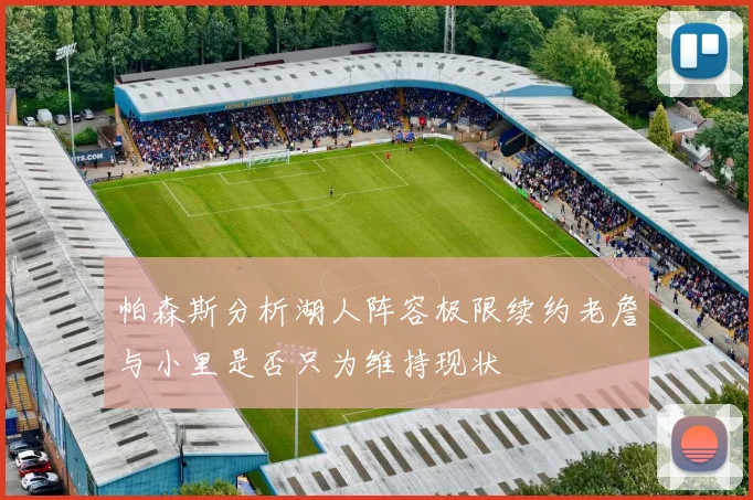 帕森斯分析湖人阵容极限续约老詹与小里是否只为维持现状