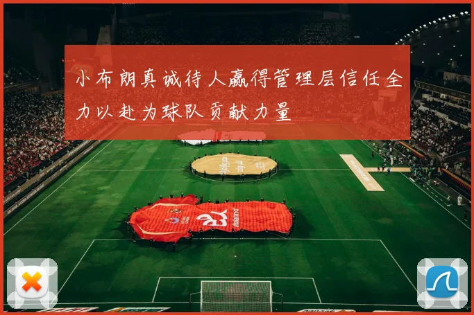 小布朗真诚待人赢得管理层信任全力以赴为球队贡献力量