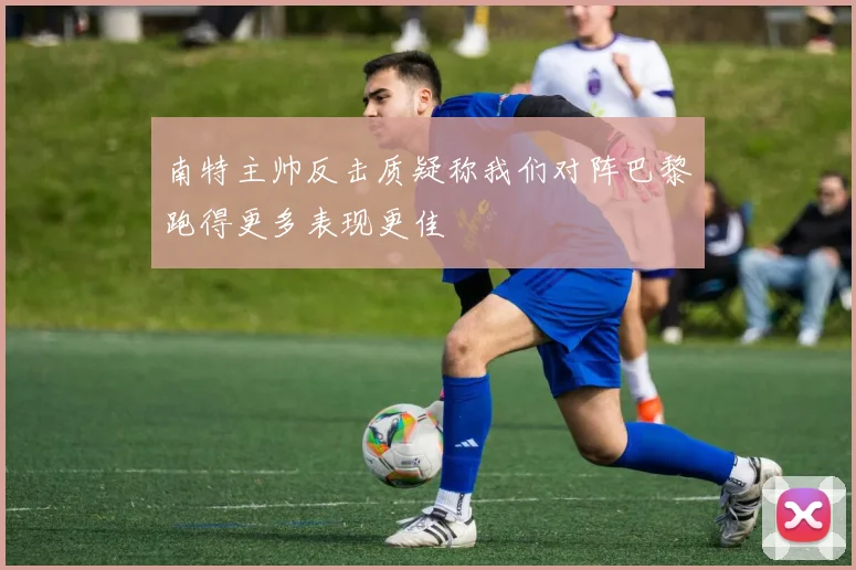 南特主帅反击质疑称我们对阵巴黎跑得更多表现更佳