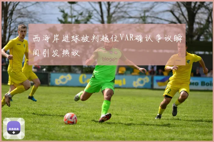 西海岸进球被判越位VAR确认争议瞬间引发热议