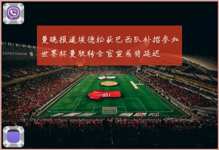 曼晚报道埃德松获巴西队补招参加世界杯曼联转会官宣或将延迟