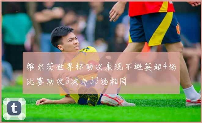 维尔茨世界杯助攻表现不逊英超4场比赛助攻3次与33场相同